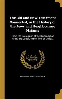 The Old and New Testament Connected, in the History of the Jews and Neighbouring Nations: From the Declension of the Kingdoms of Israel, and Judah, to the Time of Christ ..