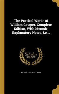 The Poetical Works of William Cowper. Complete Edition, With Memoir, Explanatory Notes, &c. ..