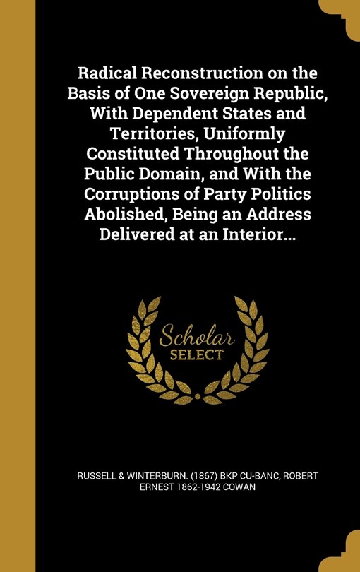 Couverture_Radical Reconstruction on the Basis of One Sovereign Republic, With Dependent States and Territories, Uniformly Constituted Throughout the Public Domain, and With the Corruptions of Party Politics Abolished, Being an Address Delivered at an Interior...