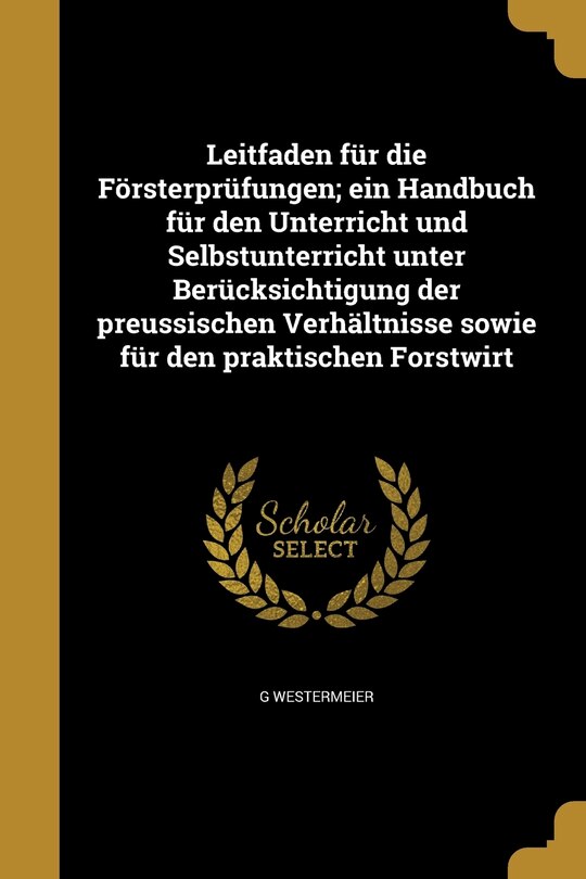 Front cover_Leitfaden für die Försterprüfungen; ein Handbuch für den Unterricht und Selbstunterricht unter Berücksichtigung der preussischen Verhältnisse sowie für den praktischen Forstwirt