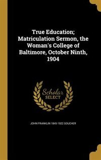 Front cover_True Education; Matriculation Sermon, the Woman's College of Baltimore, October Ninth, 1904