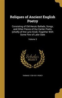 Reliques of Ancient English Poetry: Consisting of Old Heroic Ballads, Songs, and Other Pieces of Our Earlier Poets, (chiefly of the Lyr