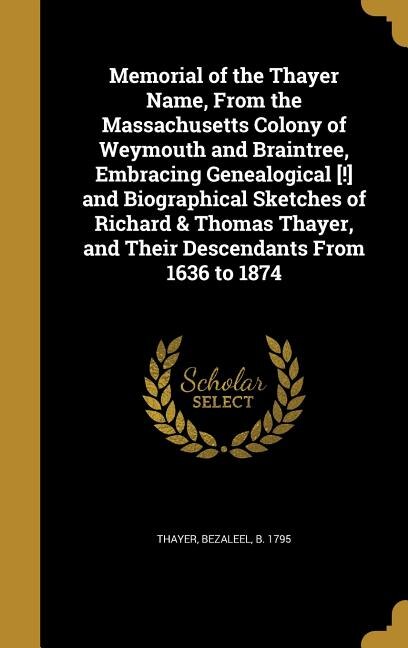 Front cover_Memorial of the Thayer Name, From the Massachusetts Colony of Weymouth and Braintree, Embracing Genealogical [!] and Biographical Sketches of Richard & Thomas Thayer, and Their Descendants From 1636 to 1874