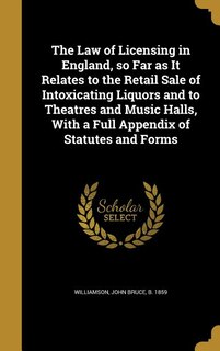 Couverture_The Law of Licensing in England, so Far as It Relates to the Retail Sale of Intoxicating Liquors and to Theatres and Music Halls, With a Full Appendix of Statutes and Forms