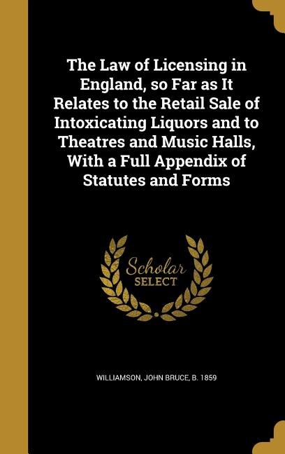 Couverture_The Law of Licensing in England, so Far as It Relates to the Retail Sale of Intoxicating Liquors and to Theatres and Music Halls, With a Full Appendix of Statutes and Forms