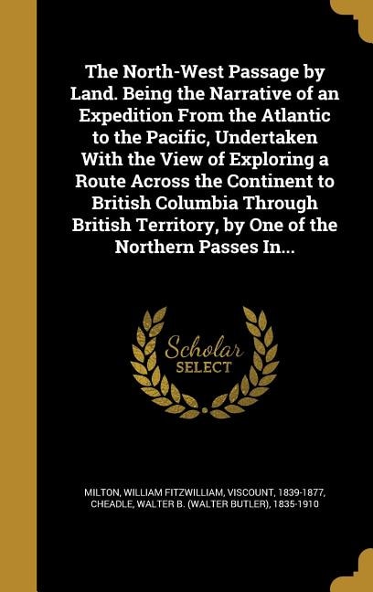 The North-West Passage by Land. Being the Narrative of an Expedition From the Atlantic to the Pacific, Undertaken With the View of Exploring a Route Across the Continent to British Columbia Through British Territory, by One of the Northern Passes In...