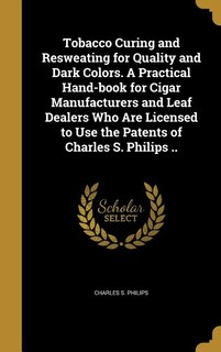 Couverture_Tobacco Curing and Resweating for Quality and Dark Colors. A Practical Hand-book for Cigar Manufacturers and Leaf Dealers Who Are Licensed to Use the Patents of Charles S. Philips ..