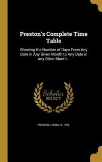 Preston's Complete Time Table: Showing the Number of Days From Any Date in Any Given Month to Any Date in Any Other Month ..