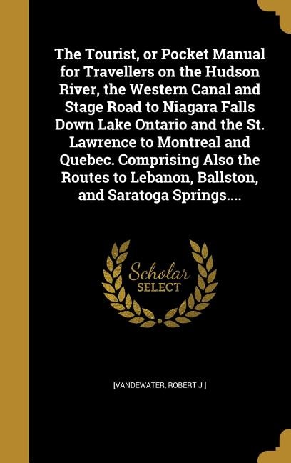 The Tourist, or Pocket Manual for Travellers on the Hudson River, the Western Canal and Stage Road to Niagara Falls Down Lake Ontario and the St. Lawrence to Montreal and Quebec. Comprising Also the Routes to Lebanon, Ballston, and Saratoga Springs....