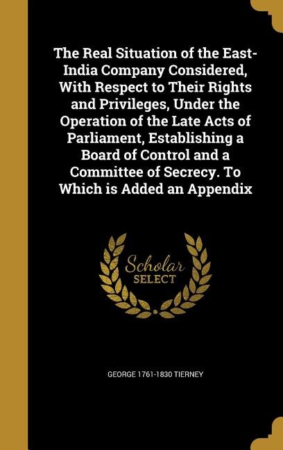 Couverture_The Real Situation of the East-India Company Considered, With Respect to Their Rights and Privileges, Under the Operation of the Late Acts of Parliament, Establishing a Board of Control and a Committee of Secrecy. To Which is Added an Appendix
