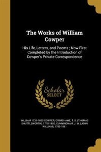 The Works of William Cowper: His Life, Letters, and Poems ; Now First Completed by the Introduction of Cowper's Private Correspo