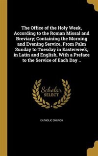 The Office of the Holy Week, According to the Roman Missal and Breviary; Containing the Morning and Evening Service, From Palm Sunday to Tuesday in Easterweek, in Latin and English, With a Preface to the Service of Each Day ..