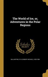 Front cover_The World of Ice, or, Adventures in the Polar Regions
