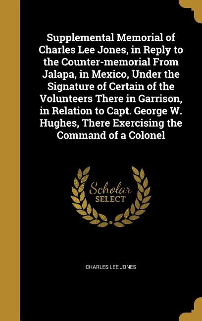 Couverture_Supplemental Memorial of Charles Lee Jones, in Reply to the Counter-memorial From Jalapa, in Mexico, Under the Signature of Certain of the Volunteers There in Garrison, in Relation to Capt. George W. Hughes, There Exercising the Command of a Colonel