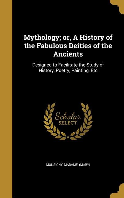 Mythology; or, A History of the Fabulous Deities of the Ancients: Designed to Facilitate the Study of History, Poetry, Painting, Etc