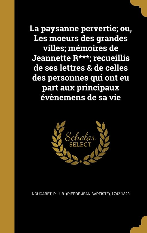 Front cover_La paysanne pervertie; ou, Les moeurs des grandes villes; mémoires de Jeannette R***; recueillis de ses lettres & de celles des personnes qui ont eu part aux principaux évènemens de sa vie