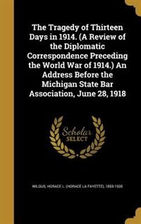 Front cover_The Tragedy of Thirteen Days in 1914. (A Review of the Diplomatic Correspondence Preceding the World War of 1914.) An Address Before the Michigan State Bar Association, June 28, 1918
