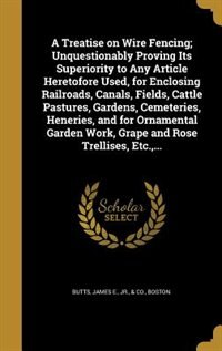 A Treatise on Wire Fencing; Unquestionably Proving Its Superiority to Any Article Heretofore Used, for Enclosing Railroads, Canals, Fields, Cattle Pastures, Gardens, Cemeteries, Heneries, and for Ornamental Garden Work, Grape and Rose Trellises, Etc.,...