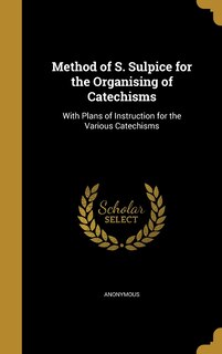 Method of S. Sulpice for the Organising of Catechisms: With Plans of Instruction for the Various Catechisms