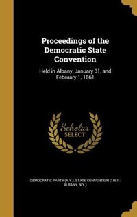 Proceedings of the Democratic State Convention: Held in Albany, January 31, and February 1, 1861