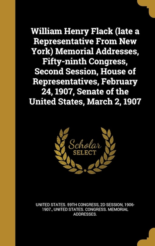 Couverture_William Henry Flack (late a Representative From New York) Memorial Addresses, Fifty-ninth Congress, Second Session, House of Representatives, February 24, 1907, Senate of the United States, March 2, 1907