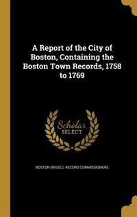 Couverture_A Report of the City of Boston, Containing the Boston Town Records, 1758 to 1769