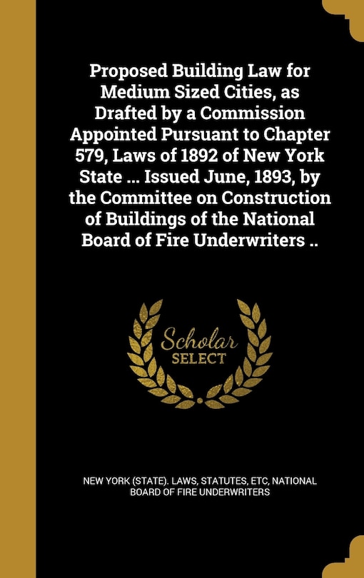 Couverture_Proposed Building Law for Medium Sized Cities, as Drafted by a Commission Appointed Pursuant to Chapter 579, Laws of 1892 of New York State ... Issued June, 1893, by the Committee on Construction of Buildings of the National Board of Fire Underwriters ..