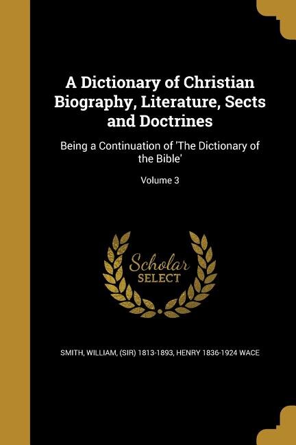 A Dictionary of Christian Biography, Literature, Sects and Doctrines: Being a Continuation of 'The Dictionary of the Bible'; Volume 3