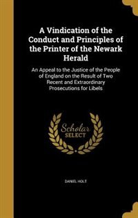 A Vindication of the Conduct and Principles of the Printer of the Newark Herald: An Appeal to the Justice of the People of England on the Result of Two Recent and Extraordinary Pro