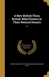 A New British Flora; British Wild Flowers in Their Natural Haunts; v.6