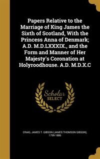 Front cover_Papers Relative to the Marriage of King James the Sixth of Scotland, With the Princess Anna of Denmark; A.D. M.D.LXXXIX., and the Form and Manner of Her Majesty's Coronation at Holyroodhouse. A.D. M.D.X.C