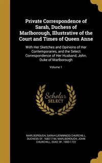 Private Correspondence of Sarah, Duchess of Marlborough, Illustrative of the Court and Times of Queen Anne: With Her Sketches and Opinions of Her Contemporaries, and the Select Correspondence of Her Husband,