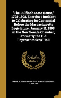 Front cover_The Bulfinch State House, 1798-1898. Exercises Incident to Celebrating Its Centennial Before the Massachusetts Legislature, January 11, 1898, in the New Senate Chamber, Formerly the Old Representatives' Hall