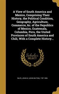 Front cover_A View of South America and Mexico, Comprising Their History, the Political Condition, Geography, Agriculture, Commerce, &c. of the Republics of Mexico, Guatemala, Columbia, Peru, the United Provinces of South America and Chili, With a Complete History...