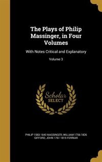 The Plays of Philip Massinger, in Four Volumes: With Notes Critical and Explanatory; Volume 3
