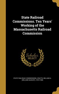 Front cover_State Railroad Commissions. Ten Years' Working of the Massachusetts Railroad Commission