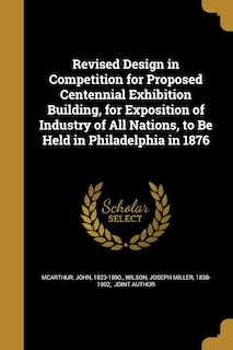 Couverture_Revised Design in Competition for Proposed Centennial Exhibition Building, for Exposition of Industry of All Nations, to Be Held in Philadelphia in 1876