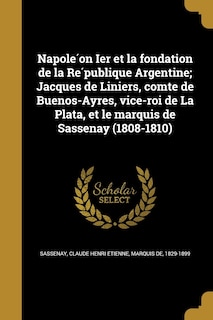 Front cover_Napoléon Ier et la fondation de la République Argentine; Jacques de Liniers, comte de Buenos-Ayres, vice-roi de La Plata, et le marquis de Sassenay (1808-1810)