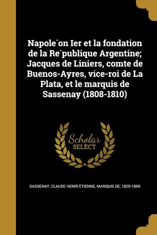 Front cover_Napoléon Ier et la fondation de la République Argentine; Jacques de Liniers, comte de Buenos-Ayres, vice-roi de La Plata, et le marquis de Sassenay (1808-1810)