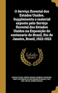 O Serviço florestal dos Estados Unidos. Supplementa o material exposto pelo Serviço florestal dos Estados Unidos na Exposição do centenario do Brasil, Rio de Janeiro, Brasil, 1922-1923