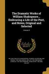 The Dramatic Works of William Shakspeare... Embracing a Life of the Poet, and Notes, Original and Selected; Volume 8 by William 1564-1616 Shakespeare