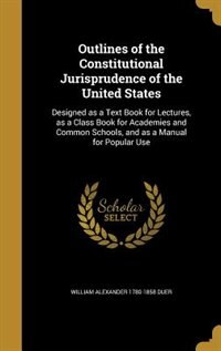 Outlines of the Constitutional Jurisprudence of the United States: Designed as a Text Book for Lectures, as a Class Book for Academies and Common Schools, and as a Ma