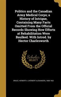 Politics and the Canadian Army Medical Corps; a History of Intrigue, Containing Many Facts Omitted From the Official Records Showing How Efforts at Rehabilitation Were Baulked. With Introd. by Hector Charlesworth