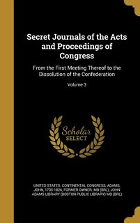 Secret Journals of the Acts and Proceedings of Congress: From the First Meeting Thereof to the Dissolution of the Confederation; Volume 3