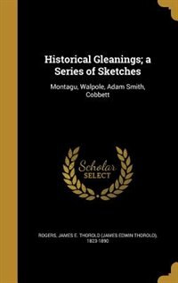 Historical Gleanings; a Series of Sketches: Montagu, Walpole, Adam Smith, Cobbett