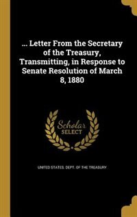 Couverture_... Letter From the Secretary of the Treasury, Transmitting, in Response to Senate Resolution of March 8, 1880