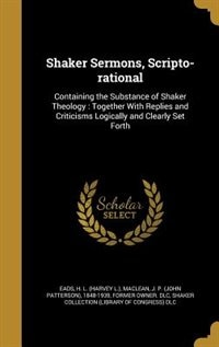 Shaker Sermons, Scripto-rational: Containing the Substance of Shaker Theology : Together With Replies and Criticisms Logically and Cl