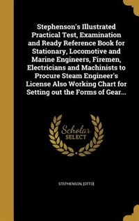 Stephenson's Illustrated Practical Test, Examination and Ready Reference Book for Stationary, Locomotive and Marine Engineers, Firemen, Electricians and Machinists to Procure Steam Engineer's License Also Working Chart for Setting out the Forms of Gear...
