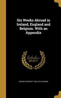 Six Weeks Abroad in Ireland, England and Belgium. With an Appendix