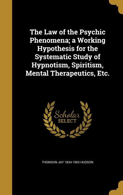 The Law of the Psychic Phenomena; a Working Hypothesis for the Systematic Study of Hypnotism, Spiritism, Mental Therapeutics, Etc.